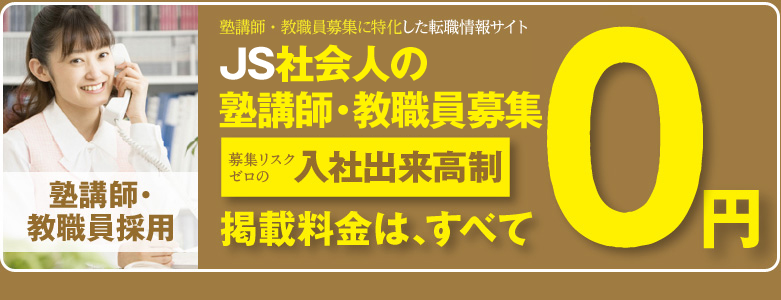 塾講師・教職員採用　塾講師・教職員募集に特化した転職情報サイト　『JS社会人の塾講師・教職員募集』募集リスクゼロの入社出来高制　掲載料金は、すべて0円