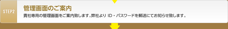 STEP2　管理画面のご案内　貴社専用の管理画面をご案内いたします。弊社よりID・パスワードを郵送にてお知らせいたします。